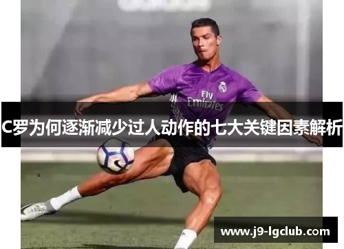 C罗为何逐渐减少过人动作的七大关键因素解析
