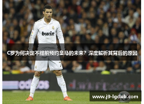 C罗为何决定不提前预约皇马的未来?深度解析其背后的原因 C罗为何决定不提前预约皇马的未来?深度解析其背后的原因