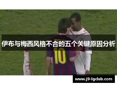 伊布与梅西风格不合的五个关键原因分析 伊布与梅西风格不合的五个关键原因分析