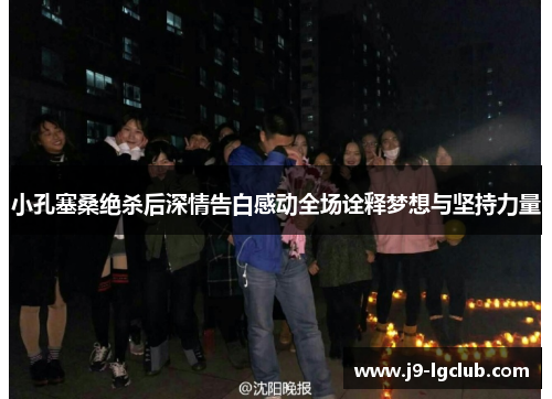 小孔塞桑绝杀后深情告白感动全场诠释梦想与坚持力量