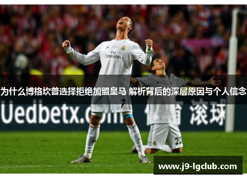 为什么博格坎普选择拒绝加盟皇马 解析背后的深层原因与个人信念 为什么博格坎普选择拒绝加盟皇马 解析背后的深层原因与个人信念