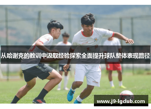 从哈谢克的教训中汲取经验探索全面提升球队整体表现路径 从哈谢克的教训中汲取经验探索全面提升球队整体表现路径