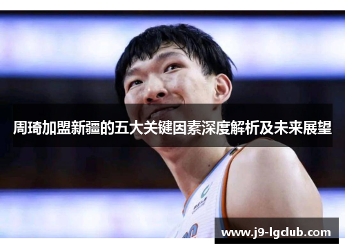 周琦加盟新疆的五大关键因素深度解析及未来展望 周琦加盟新疆的五大关键因素深度解析及未来展望