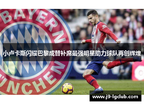 小卢卡斯闪耀巴黎成替补席最强明星助力球队再创辉煌 小卢卡斯闪耀巴黎成替补席最强明星助力球队再创辉煌