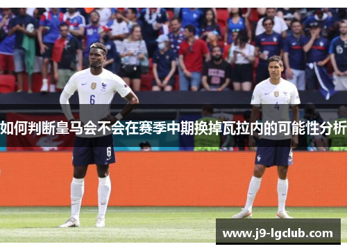 如何判断皇马会不会在赛季中期换掉瓦拉内的可能性分析