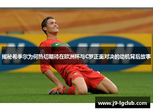 揭秘希季尔为何热切期待在欧洲杯与C罗正面对决的动机背后故事 揭秘希季尔为何热切期待在欧洲杯与C罗正面对决的动机背后故事