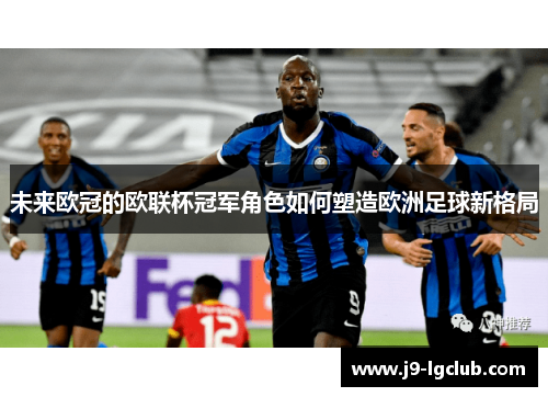 未来欧冠的欧联杯冠军角色如何塑造欧洲足球新格局 未来欧冠的欧联杯冠军角色如何塑造欧洲足球新格局