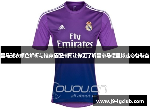 皇马球衣颜色解析与推荐搭配指南让你更了解皇家马德里球迷必备装备