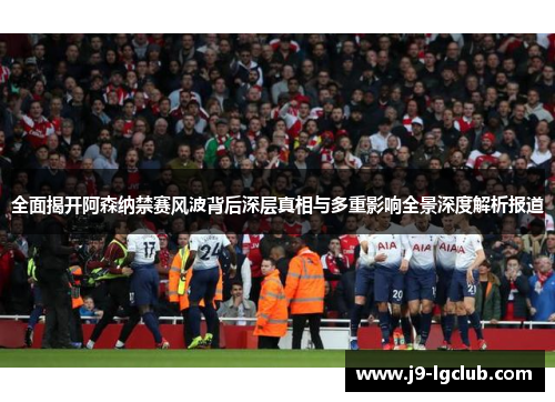 全面揭开阿森纳禁赛风波背后深层真相与多重影响全景深度解析报道
