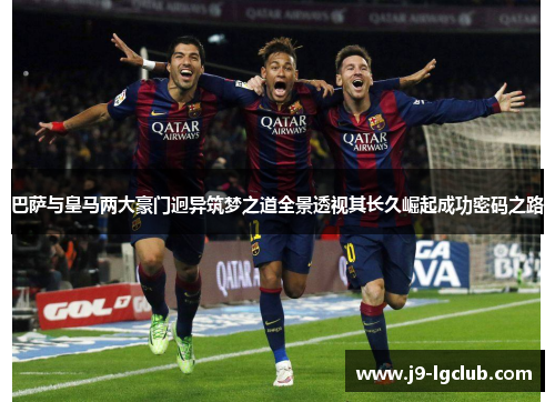 巴萨与皇马两大豪门迥异筑梦之道全景透视其长久崛起成功密码之路