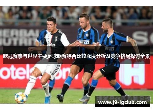 欧冠赛事与世界主要足球联赛综合比较深度分析及竞争格局探讨全景 欧冠赛事与世界主要足球联赛综合比较深度分析及竞争格局探讨全景
